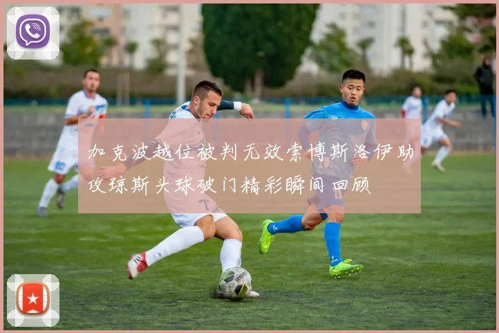 加克波越位被判无效索博斯洛伊助攻琼斯头球破门精彩瞬间回顾