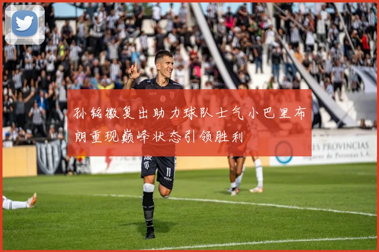 孙铭徽复出助力球队士气小巴里布朗重现巅峰状态引领胜利