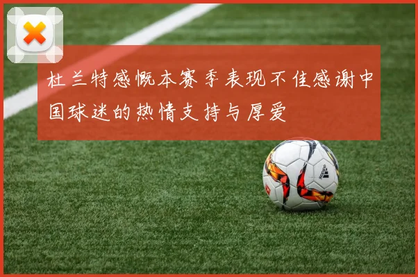 杜兰特感慨本赛季表现不佳感谢中国球迷的热情支持与厚爱