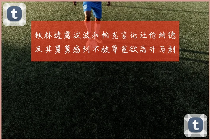铁林透露波波和帕克言论让伦纳德及其舅舅感到不被尊重欲离开马刺