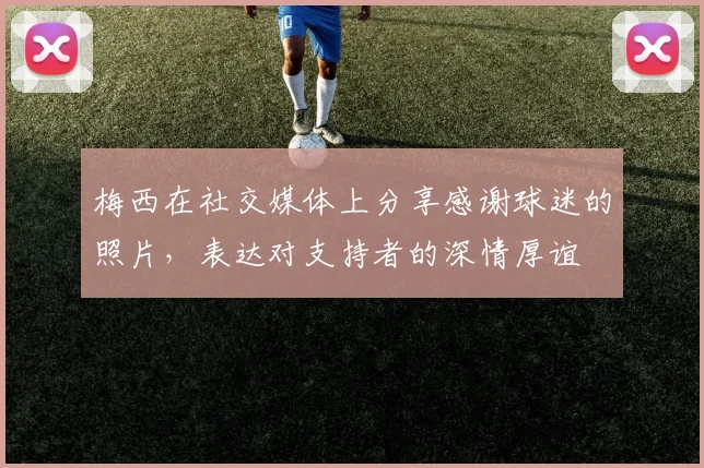 梅西在社交媒体上分享感谢球迷的照片，表达对支持者的深情厚谊