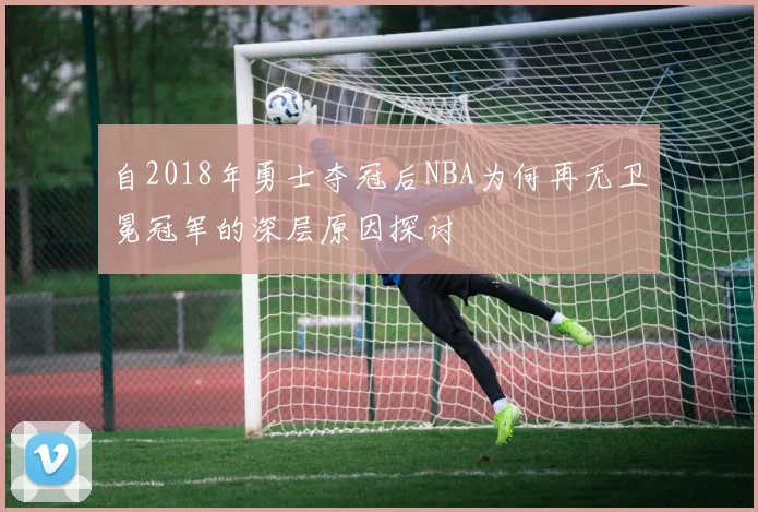自2018年勇士夺冠后NBA为何再无卫冕冠军的深层原因探讨