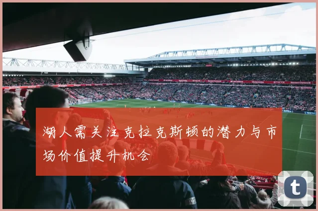 湖人需关注克拉克斯顿的潜力与市场价值提升机会