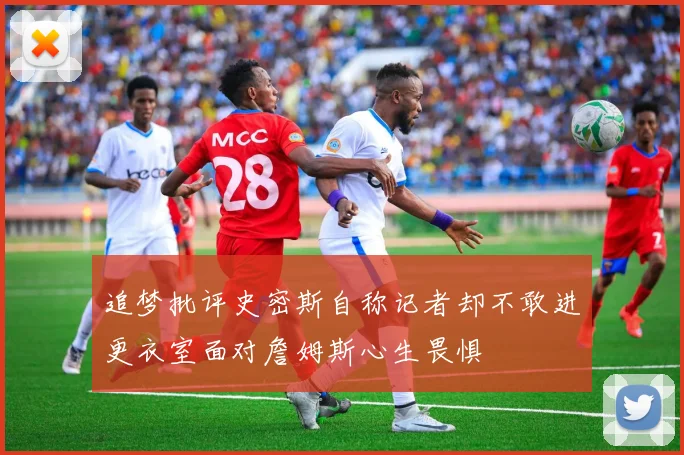 追梦批评史密斯自称记者却不敢进更衣室面对詹姆斯心生畏惧