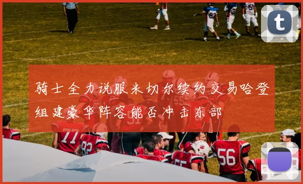 骑士全力说服米切尔续约交易哈登组建豪华阵容能否冲击东部