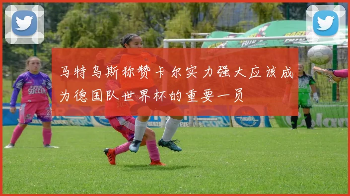 马特乌斯称赞卡尔实力强大应该成为德国队世界杯的重要一员