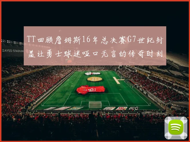 TT回顾詹姆斯16年总决赛G7世纪封盖让勇士球迷哑口无言的传奇时刻