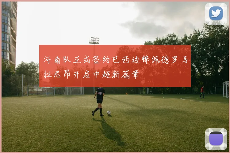 河南队正式签约巴西边锋佩德罗马拉尼昂开启中超新篇章