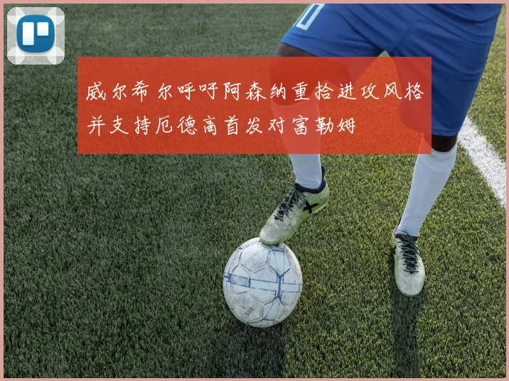 威尔希尔呼吁阿森纳重拾进攻风格并支持厄德高首发对富勒姆