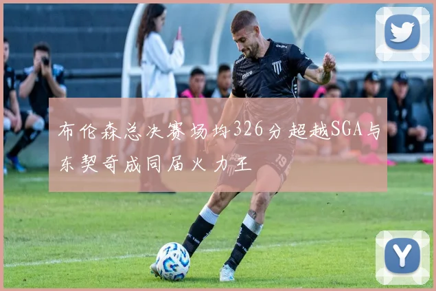 布伦森总决赛场均326分超越SGA与东契奇成同届火力王
