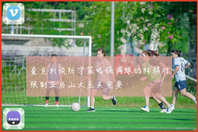 奎克利谈防守策略强调球的转移对限制亚历山大至关重要