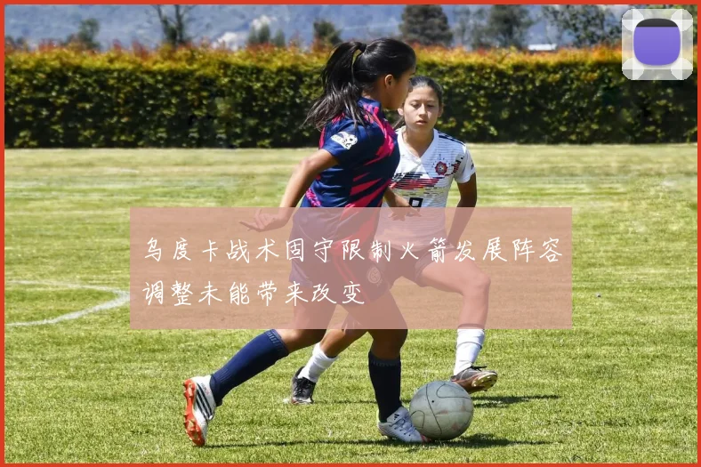 乌度卡战术固守限制火箭发展阵容调整未能带来改变