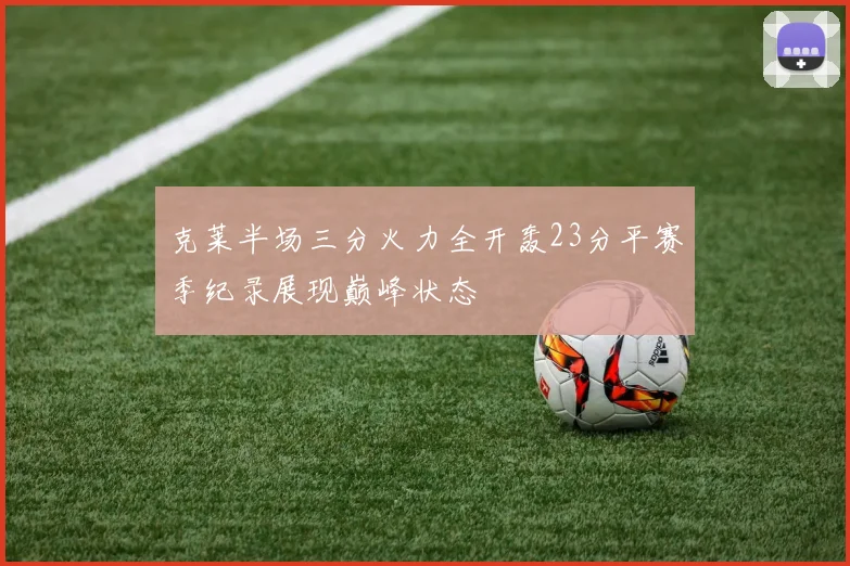 克莱半场三分火力全开轰23分平赛季纪录展现巅峰状态