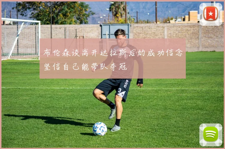 布伦森谈离开达拉斯后的成功信念坚信自己能带队夺冠