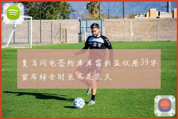 皇马闪电签约库库雷利亚仅用39字宣布转会时长不足三天