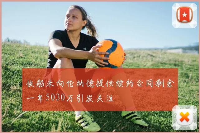 快船未向伦纳德提供续约合同剩余一年5030万引发关注