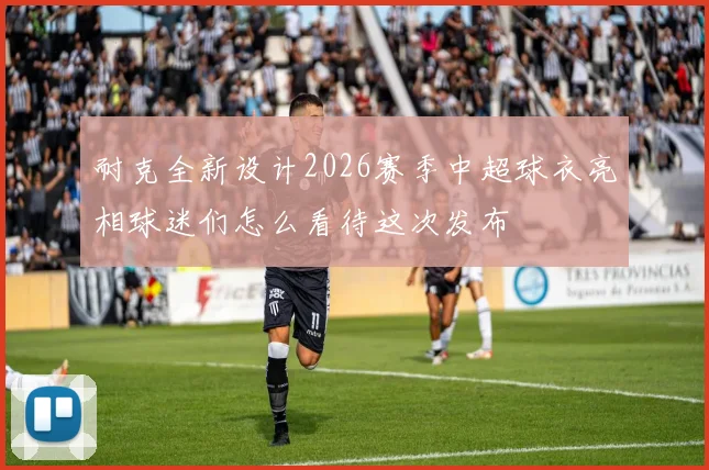 耐克全新设计2026赛季中超球衣亮相球迷们怎么看待这次发布