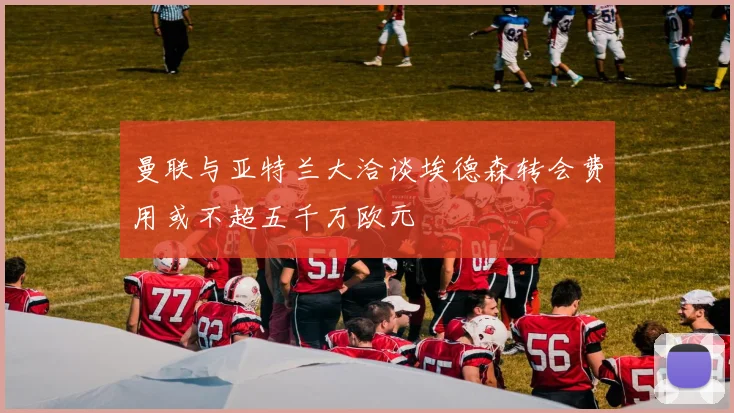 曼联与亚特兰大洽谈埃德森转会费用或不超五千万欧元
