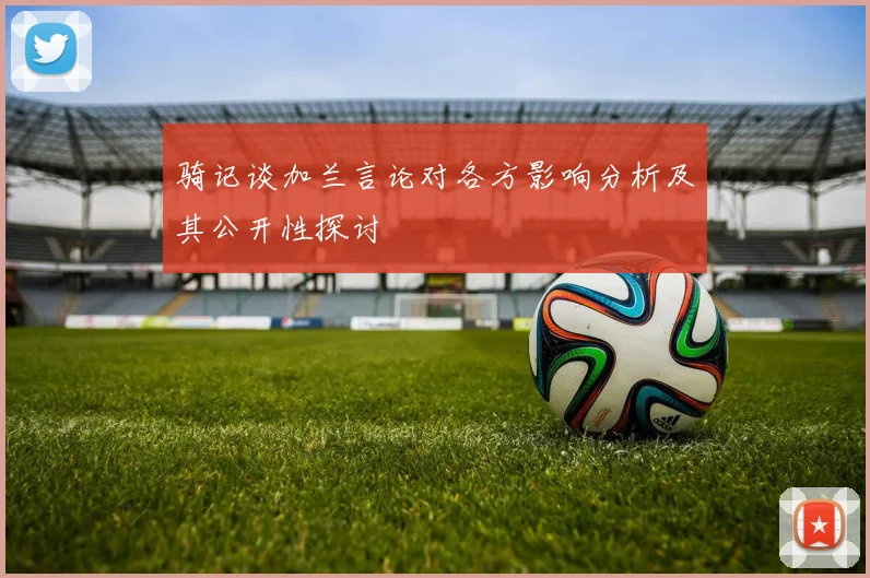 骑记谈加兰言论对各方影响分析及其公开性探讨