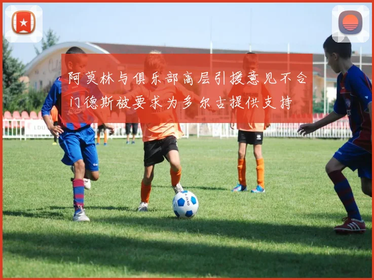 阿莫林与俱乐部高层引援意见不合门德斯被要求为多尔古提供支持