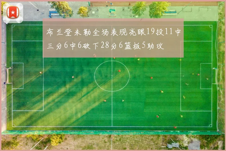 布兰登米勒全场表现亮眼19投11中三分6中6砍下28分6篮板5助攻