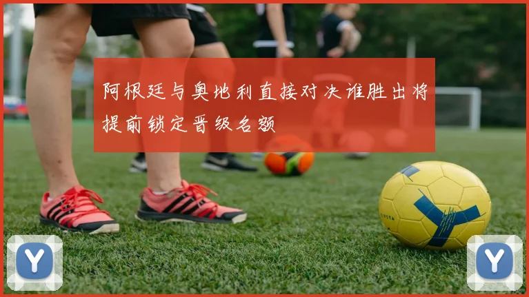 阿根廷与奥地利直接对决谁胜出将提前锁定晋级名额