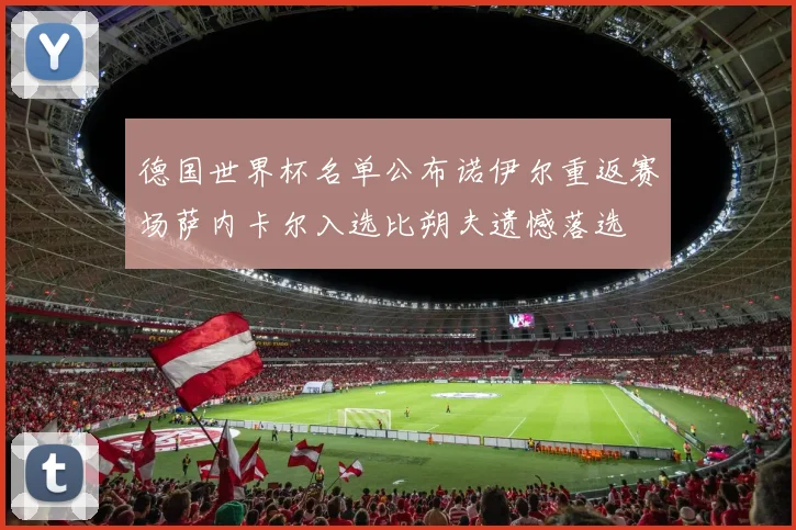 德国世界杯名单公布诺伊尔重返赛场萨内卡尔入选比朔夫遗憾落选