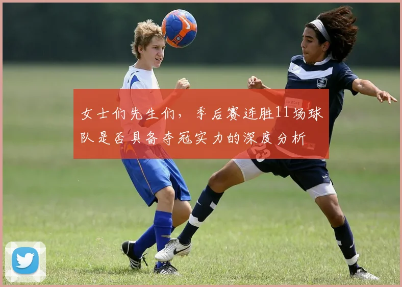 女士们先生们，季后赛连胜11场球队是否具备夺冠实力的深度分析