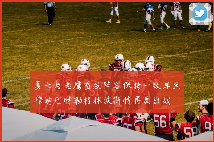 勇士与老鹰首发阵容保持一致库里穆迪巴特勒格林波斯特再度出战