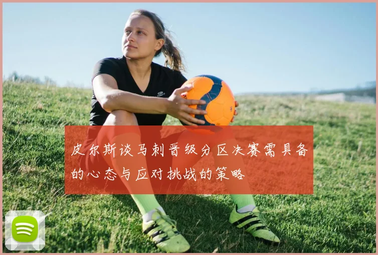 皮尔斯谈马刺晋级分区决赛需具备的心态与应对挑战的策略